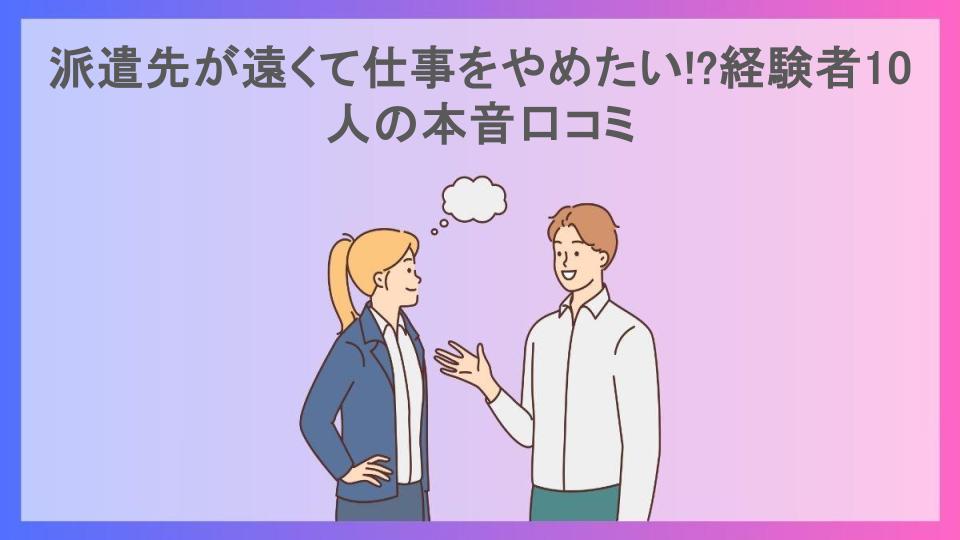 派遣先が遠くて仕事をやめたい!?経験者10人の本音口コミ